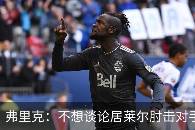 弗里克：不想谈论居莱尔肘击对手的事；拉菲尼亚明天能首发